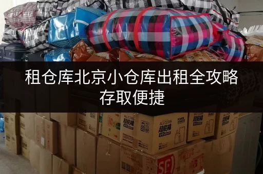 租仓库北京小仓库出租全攻略存取便捷，全天候服务，让生活更轻松