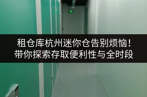 租仓库杭州迷你仓告别烦恼！带你探索存取便利性与全时段服务的奇妙之旅