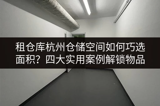 租仓库杭州仓储空间如何巧选面积？四大实用案例解锁物品存放新姿势