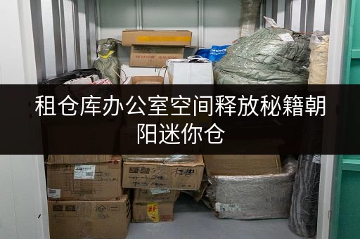 租仓库办公室空间释放秘籍朝阳迷你仓,让办公用品存放更轻松 租仓库办公室空间释放秘籍朝阳迷你仓,让办公用品存放更轻松