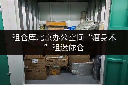 租仓库北京办公空间“瘦身术”租迷你仓,释放办公效率新天地 租仓库北京办公空间“瘦身术”租迷你仓,释放办公效率新天地
