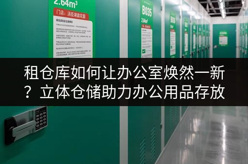 租仓库如何让办公室焕然一新？立体仓储助力办公用品存放释放办公空间