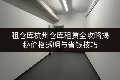 租仓库杭州仓库租赁全攻略揭秘价格透明与省钱技巧