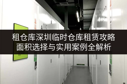 租仓库深圳临时仓库租赁攻略面积选择与实用案例全解析 租仓库深圳临时仓库租赁攻略面积选择与实用案例全解析