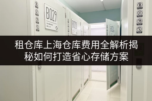 租仓库上海仓库费用全解析揭秘如何打造省心存储方案 租仓库上海仓库费用全解析揭秘如何打造省心存储方案
