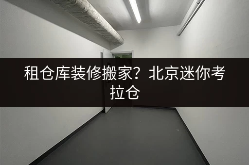 租仓库装修搬家?北京迷你考拉仓,您的临时存储好帮手 租仓库装修搬家?北京迷你考拉仓,您的临时存储好帮手