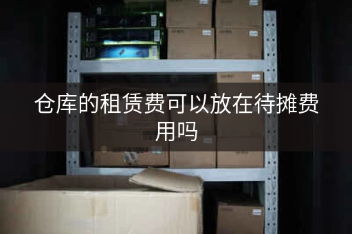 仓库的租赁费可以放在待摊费用吗，仓库的租赁费计入什么成本