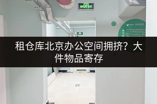 租仓库北京办公空间拥挤？大件物品寄存，释放工作新空间！