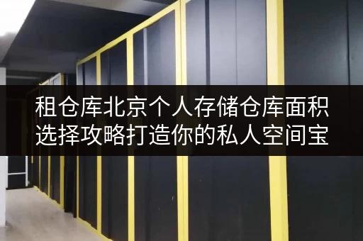 租仓库北京个人存储仓库面积选择攻略打造你的私人空间宝藏库 租仓库北京个人存储仓库面积选择攻略打造你的私人空间宝藏库
