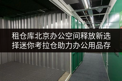 租仓库北京办公空间释放新选择迷你考拉仓助力办公用品存放