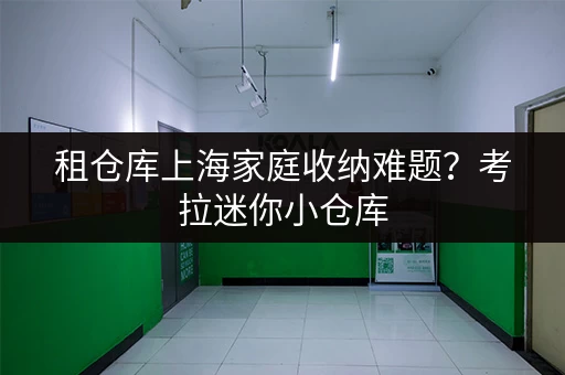 租仓库上海家庭收纳难题?考拉迷你小仓库,给你更省心的存储方案 租仓库上海家庭收纳难题?考拉迷你小仓库,给你更省心的存储方案