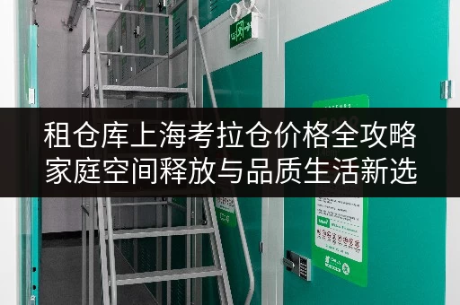 租仓库上海考拉仓价格全攻略家庭空间释放与品质生活新选择
