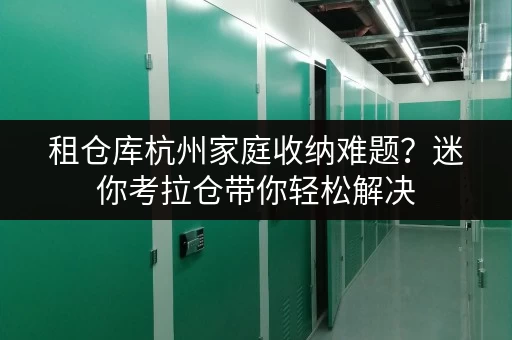 租仓库杭州家庭收纳难题？迷你考拉仓带你轻松解决，还能省下大笔费用！