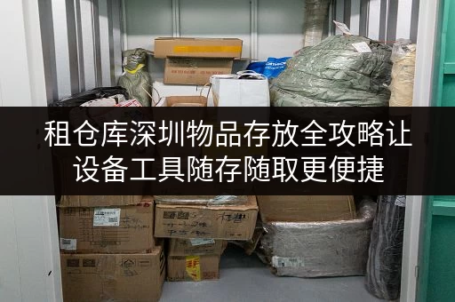租仓库深圳物品存放全攻略让设备工具随存随取更便捷