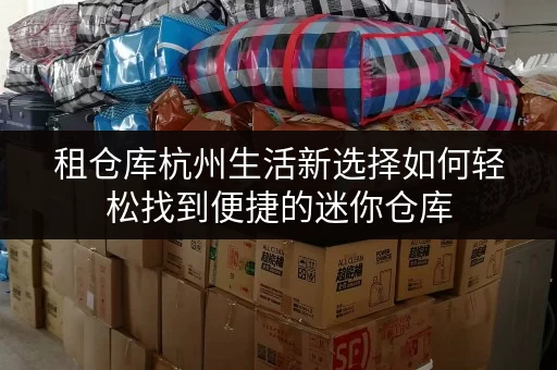 租仓库杭州生活新选择如何轻松找到便捷的迷你仓库,让设备工具随存随取? 租仓库杭州生活新选择如何轻松找到便捷的迷你仓库,让设备工具随存随取?