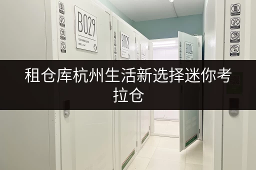 租仓库杭州生活新选择迷你考拉仓,您的储藏室出租新伙伴,随存随取,生活更便捷! 租仓库杭州生活新选择迷你考拉仓,您的储藏室出租新伙伴,随存随取,生活更便捷!