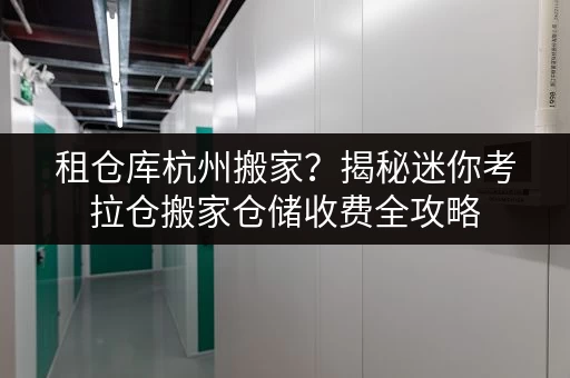 租仓库杭州搬家?揭秘迷你考拉仓搬家仓储收费全攻略 租仓库杭州搬家?揭秘迷你考拉仓搬家仓储收费全攻略