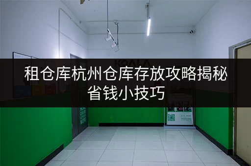 租仓库杭州仓库存放攻略揭秘省钱小技巧,让你的物品安家无忧! 租仓库杭州仓库存放攻略揭秘省钱小技巧,让你的物品安家无忧!