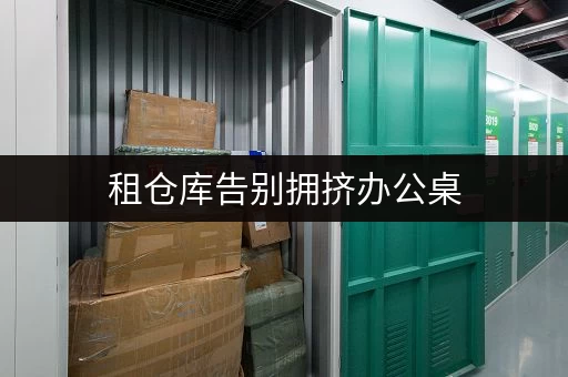 租仓库告别拥挤办公桌，北京迷你仓助您高效办公