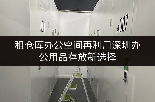 租仓库办公空间再利用深圳办公用品存放新选择,迷你仓助力企业费用节省 租仓库办公空间再利用深圳办公用品存放新选择,迷你仓助力企业费用节省