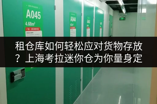 租仓库如何轻松应对货物存放？上海考拉迷你仓为你量身定制省心方案