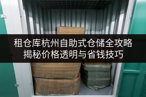 租仓库杭州自助式仓储全攻略揭秘价格透明与省钱技巧 租仓库杭州自助式仓储全攻略揭秘价格透明与省钱技巧