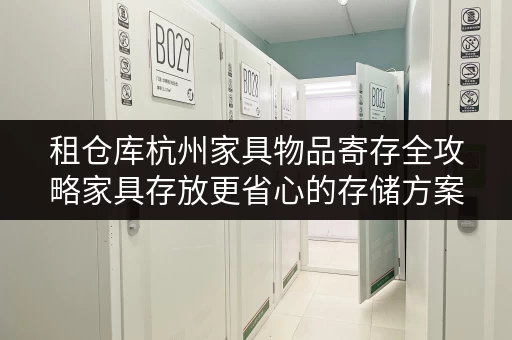 租仓库杭州家具物品寄存全攻略家具存放更省心的存储方案 租仓库杭州家具物品寄存全攻略家具存放更省心的存储方案