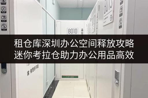 租仓库深圳办公空间释放攻略迷你考拉仓助力办公用品高效存放