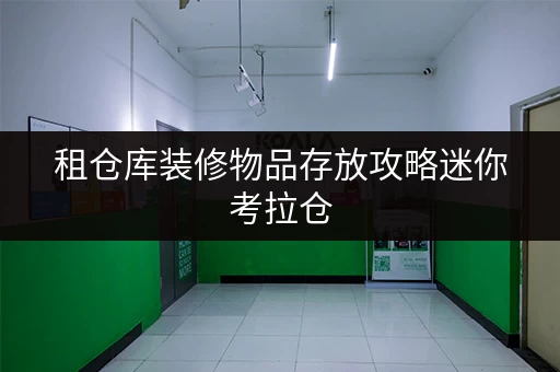 租仓库装修物品存放攻略迷你考拉仓，让装修无忧，物品安全有保障