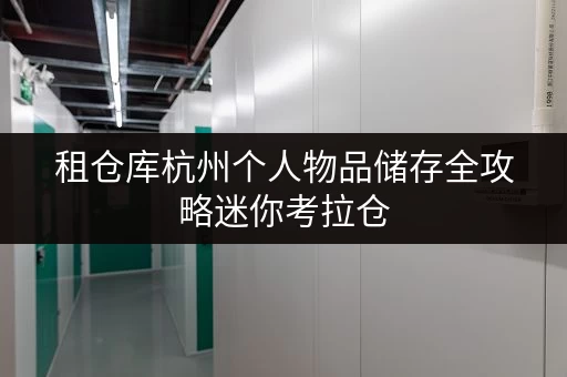 租仓库杭州个人物品储存全攻略迷你考拉仓,让生活更便捷 租仓库杭州个人物品储存全攻略迷你考拉仓,让生活更便捷