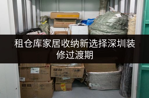 租仓库家居收纳新选择深圳装修过渡期,迷你考拉仓助您轻松存放 租仓库家居收纳新选择深圳装修过渡期,迷你考拉仓助您轻松存放