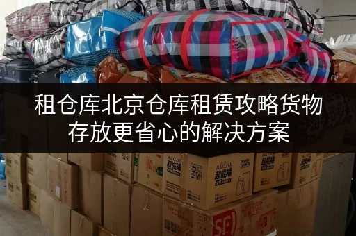 租仓库北京仓库租赁攻略货物存放更省心的解决方案 租仓库北京仓库租赁攻略货物存放更省心的解决方案