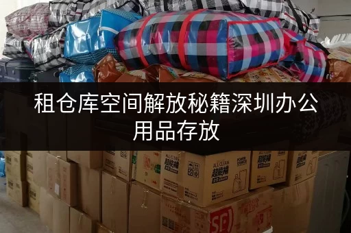 租仓库空间解放秘籍深圳办公用品存放,迷你考拉仓助您打造高效办公环境 租仓库空间解放秘籍深圳办公用品存放,迷你考拉仓助您打造高效办公环境