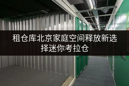 租仓库北京家庭空间释放新选择迷你考拉仓,租金透明全攻略 租仓库北京家庭空间释放新选择迷你考拉仓,租金透明全攻略