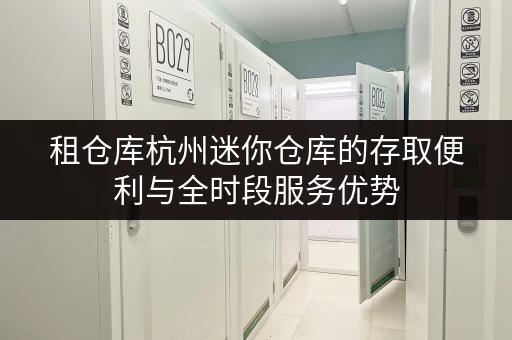 租仓库杭州迷你仓库的存取便利与全时段服务优势 租仓库杭州迷你仓库的存取便利与全时段服务优势