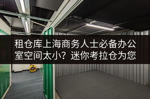 租仓库上海商务人士必备办公室空间太小?迷你考拉仓为您解忧! 租仓库上海商务人士必备办公室空间太小?迷你考拉仓为您解忧!