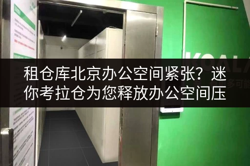 租仓库北京办公空间紧张？迷你考拉仓为您释放办公空间压力