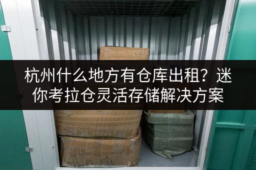 杭州什么地方有仓库出租?迷你考拉仓灵活存储解决方案 杭州什么地方有仓库出租?迷你考拉仓灵活存储解决方案