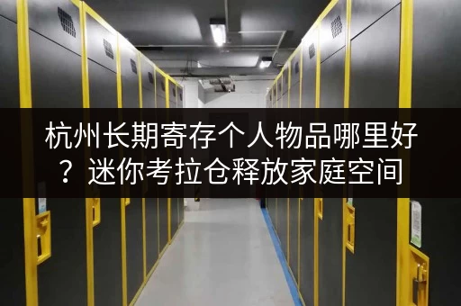 杭州长期寄存个人物品哪里好?迷你考拉仓释放家庭空间 杭州长期寄存个人物品哪里好?迷你考拉仓释放家庭空间