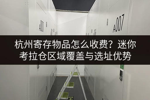 杭州寄存物品怎么收费?迷你考拉仓区域覆盖与选址优势 杭州寄存物品怎么收费?迷你考拉仓区域覆盖与选址优势