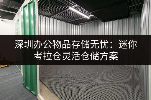 深圳办公物品存储无忧:迷你考拉仓灵活仓储方案 深圳办公物品存储无忧:迷你考拉仓灵活仓储方案