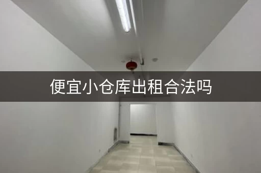 便宜小仓库出租合法吗，知名小仓库出租价格