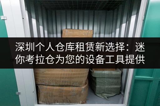 深圳个人仓库租赁新选择：迷你考拉仓为您的设备工具提供安全存储空间