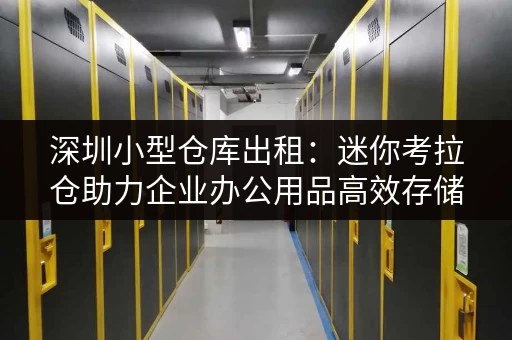 深圳小型仓库出租:迷你考拉仓助力企业办公用品高效存储 深圳小型仓库出租:迷你考拉仓助力企业办公用品高效存储