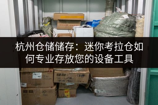 杭州仓储储存：迷你考拉仓如何专业存放您的设备工具