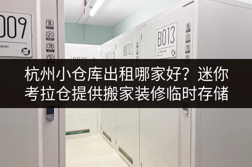 杭州小仓库出租哪家好？迷你考拉仓提供搬家装修临时存储方案