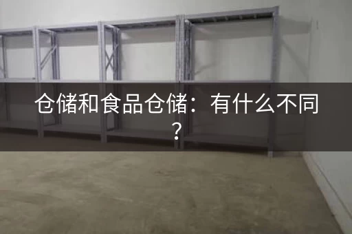 仓储和食品仓储：有什么不同？