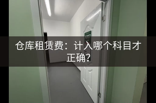 仓库租赁费：计入哪个科目才正确？