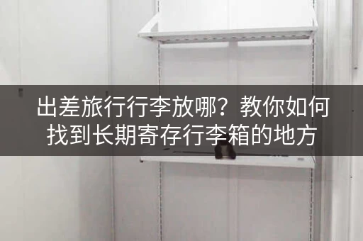 出差旅行行李放哪？教你如何找到长期寄存行李箱的地方