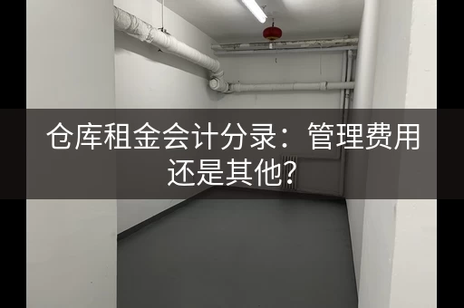 仓库租金会计分录：管理费用还是其他？